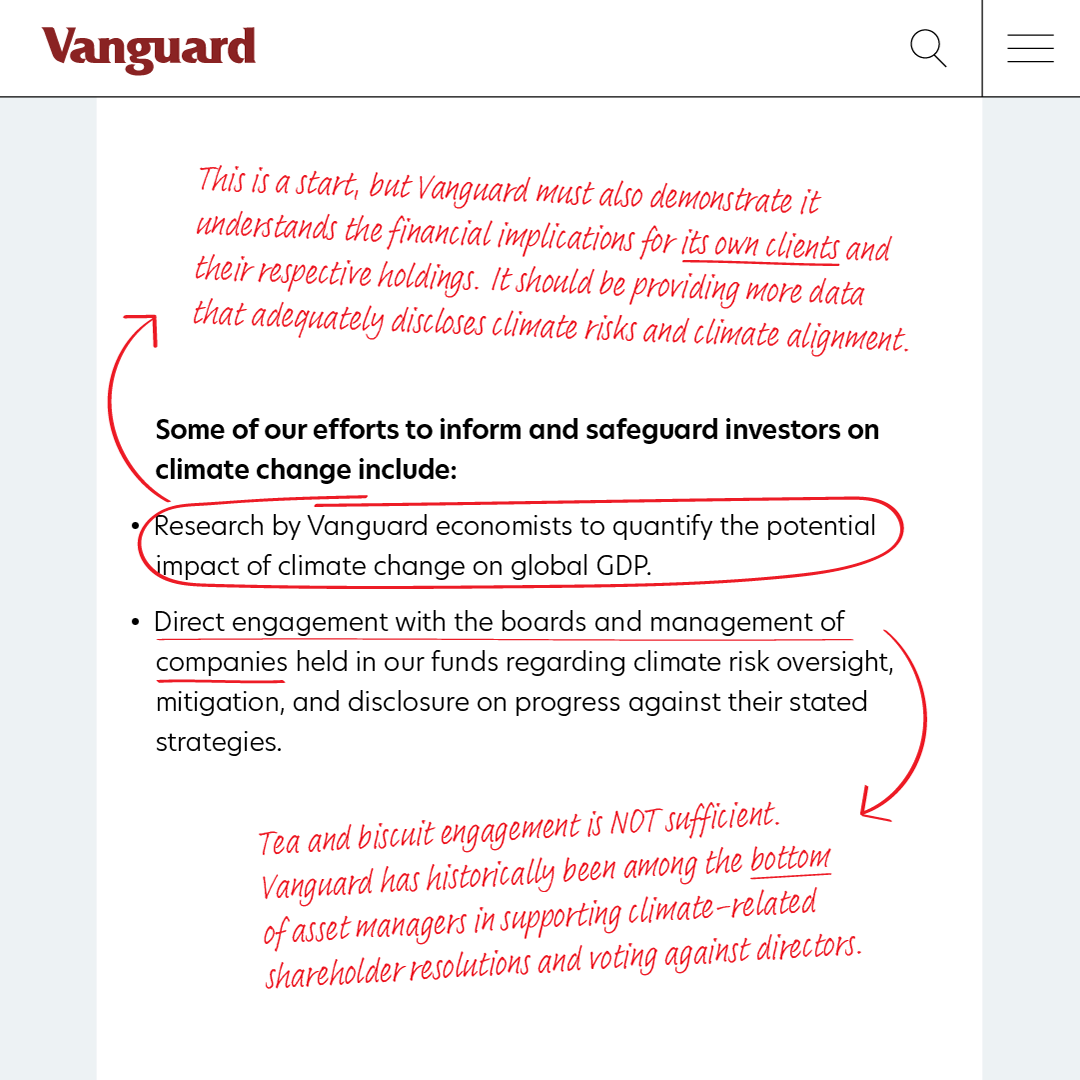 A screenshot of Vanguard's post on climate change with added red edits. The original text reads "Some of our efforts to inform and safeguard investors on climate change include: Research by Vanguard economists to quantify the potential impact of climate change on global gross domestic product (GDP). Direct engagement with the boards and management of companies held in our funds regarding climate risk oversight, mitigation, and disclosure on progress against their stated strategies. " The first bullet point on research is circled and a red arrow points to the comment "This is a start but Vanguard must also demonstrate it understands the financial implications for its own clients and their respective holdings. It should be providing more data which adequately discloses climate risks and climate alignment." The second point on direct engagement is underlined with an arrow pointing to the comment: "Tea and biscuit engagement is not sufficient. Vanguard has historically been among the bottom of asset managers in supporting climate-related shareholder resolutions and voting against directors."